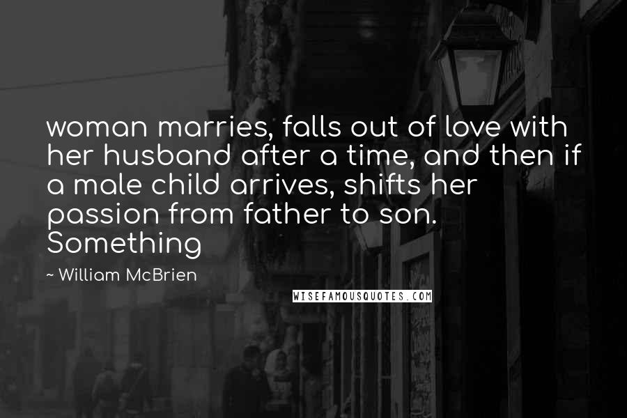 William McBrien Quotes: woman marries, falls out of love with her husband after a time, and then if a male child arrives, shifts her passion from father to son. Something