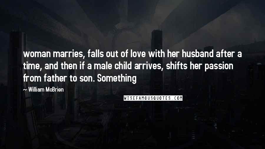 William McBrien Quotes: woman marries, falls out of love with her husband after a time, and then if a male child arrives, shifts her passion from father to son. Something