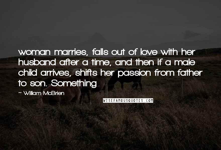 William McBrien Quotes: woman marries, falls out of love with her husband after a time, and then if a male child arrives, shifts her passion from father to son. Something