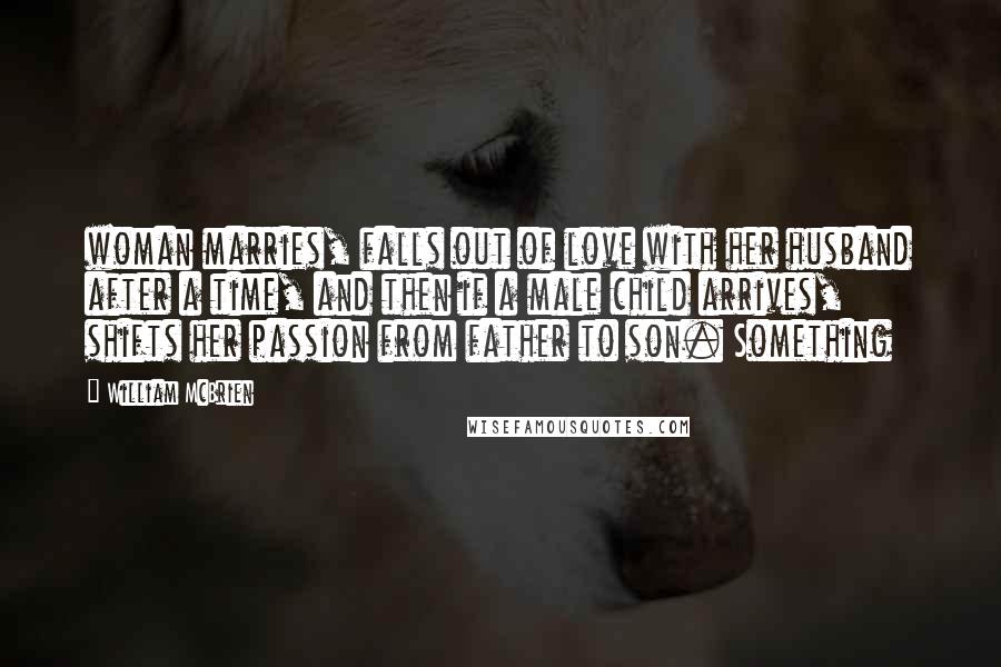 William McBrien Quotes: woman marries, falls out of love with her husband after a time, and then if a male child arrives, shifts her passion from father to son. Something