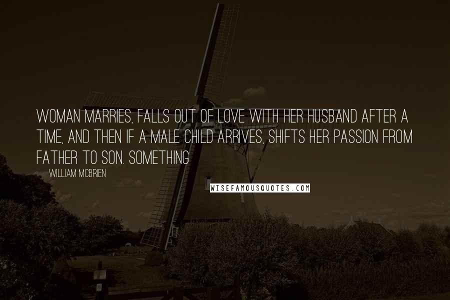 William McBrien Quotes: woman marries, falls out of love with her husband after a time, and then if a male child arrives, shifts her passion from father to son. Something