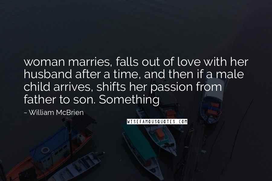 William McBrien Quotes: woman marries, falls out of love with her husband after a time, and then if a male child arrives, shifts her passion from father to son. Something