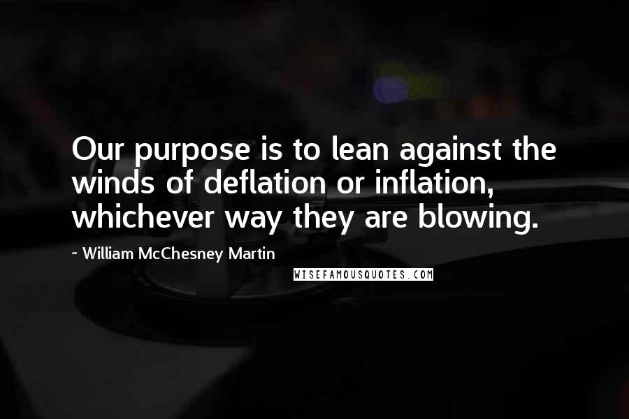 William McChesney Martin Quotes: Our purpose is to lean against the winds of deflation or inflation, whichever way they are blowing.
