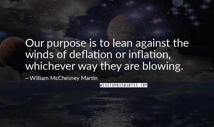 William McChesney Martin Quotes: Our purpose is to lean against the winds of deflation or inflation, whichever way they are blowing.