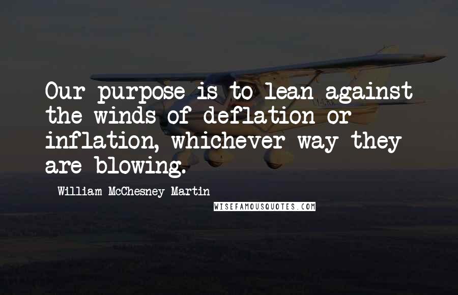 William McChesney Martin Quotes: Our purpose is to lean against the winds of deflation or inflation, whichever way they are blowing.