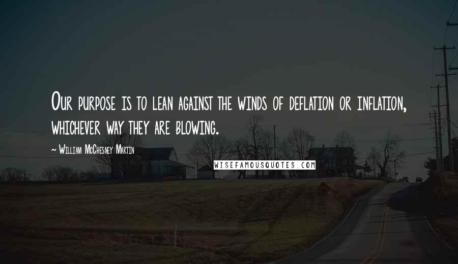 William McChesney Martin Quotes: Our purpose is to lean against the winds of deflation or inflation, whichever way they are blowing.