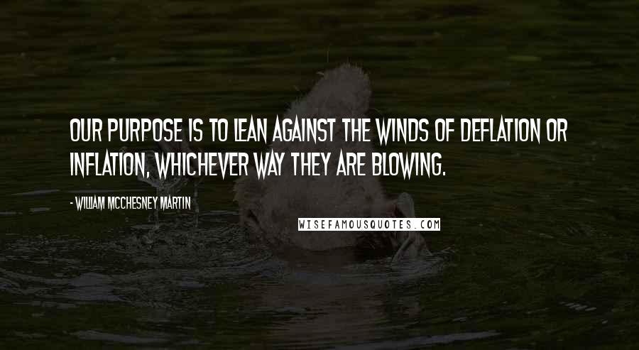 William McChesney Martin Quotes: Our purpose is to lean against the winds of deflation or inflation, whichever way they are blowing.