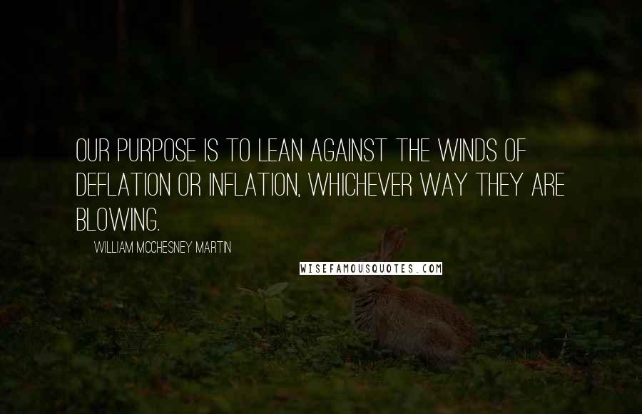 William McChesney Martin Quotes: Our purpose is to lean against the winds of deflation or inflation, whichever way they are blowing.