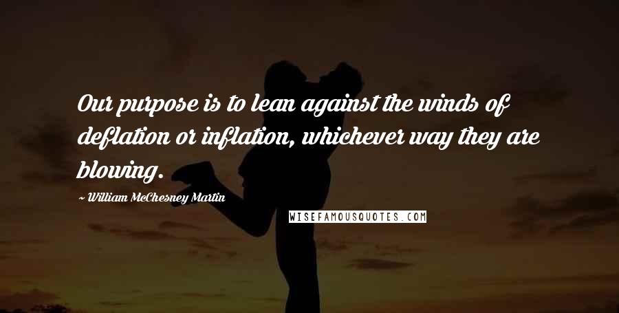 William McChesney Martin Quotes: Our purpose is to lean against the winds of deflation or inflation, whichever way they are blowing.