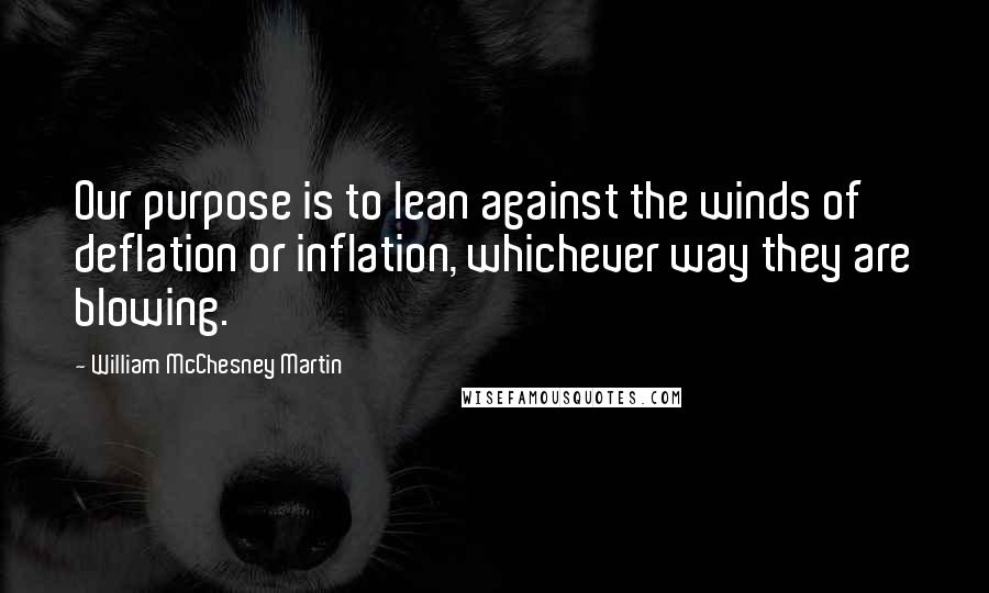 William McChesney Martin Quotes: Our purpose is to lean against the winds of deflation or inflation, whichever way they are blowing.