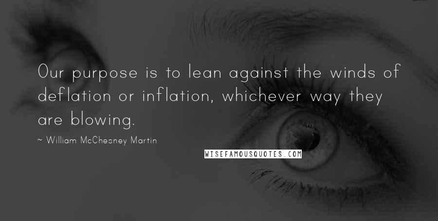 William McChesney Martin Quotes: Our purpose is to lean against the winds of deflation or inflation, whichever way they are blowing.