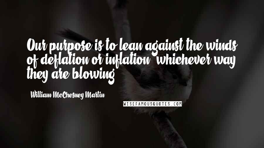 William McChesney Martin Quotes: Our purpose is to lean against the winds of deflation or inflation, whichever way they are blowing.