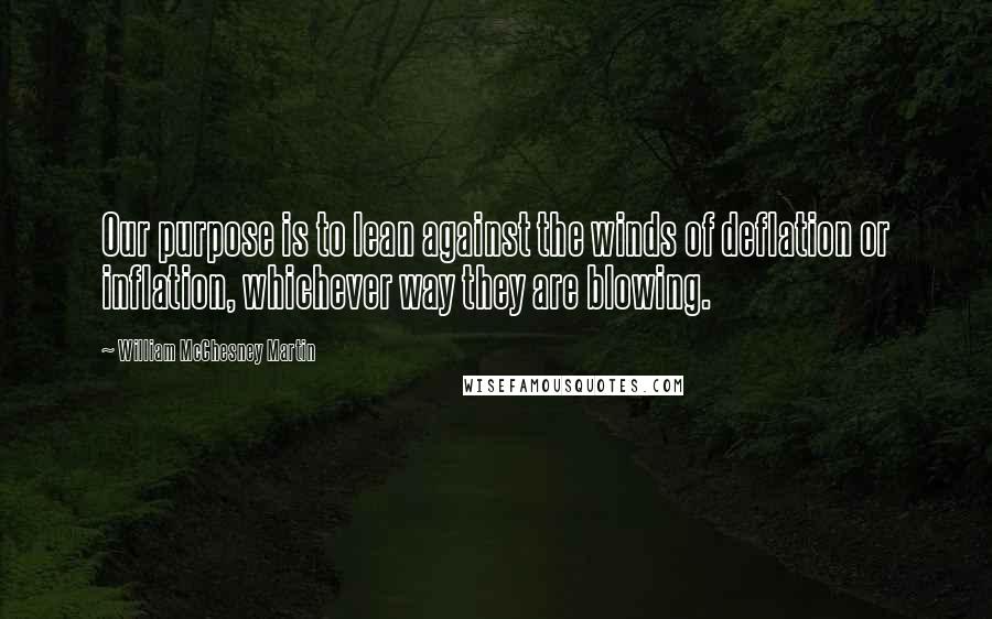 William McChesney Martin Quotes: Our purpose is to lean against the winds of deflation or inflation, whichever way they are blowing.
