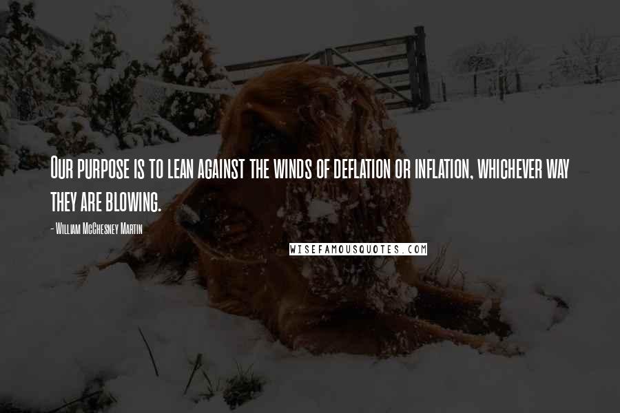 William McChesney Martin Quotes: Our purpose is to lean against the winds of deflation or inflation, whichever way they are blowing.