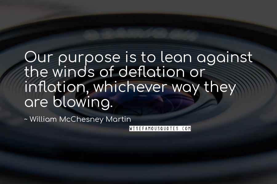 William McChesney Martin Quotes: Our purpose is to lean against the winds of deflation or inflation, whichever way they are blowing.