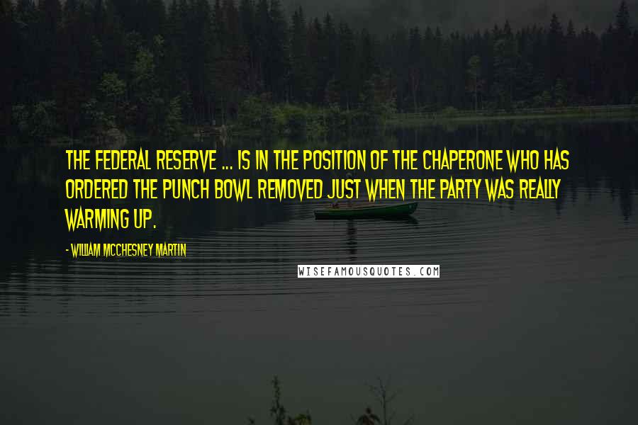 William McChesney Martin Quotes: The Federal Reserve ... is in the position of the chaperone who has ordered the punch bowl removed just when the party was really warming up.