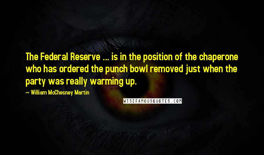 William McChesney Martin Quotes: The Federal Reserve ... is in the position of the chaperone who has ordered the punch bowl removed just when the party was really warming up.