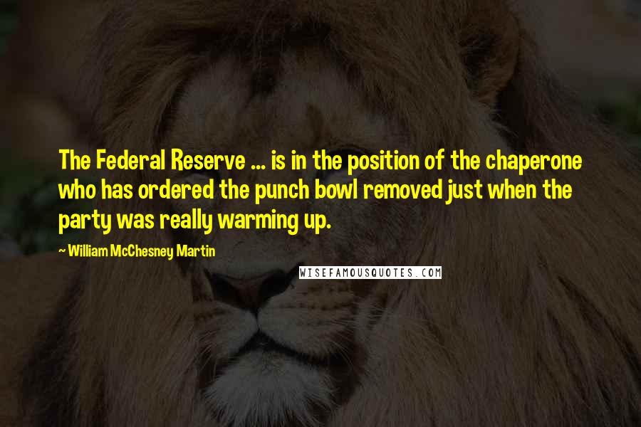 William McChesney Martin Quotes: The Federal Reserve ... is in the position of the chaperone who has ordered the punch bowl removed just when the party was really warming up.
