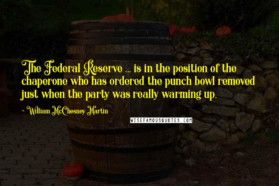 William McChesney Martin Quotes: The Federal Reserve ... is in the position of the chaperone who has ordered the punch bowl removed just when the party was really warming up.