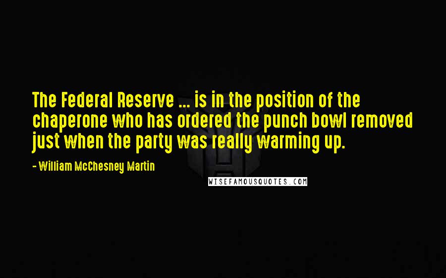William McChesney Martin Quotes: The Federal Reserve ... is in the position of the chaperone who has ordered the punch bowl removed just when the party was really warming up.