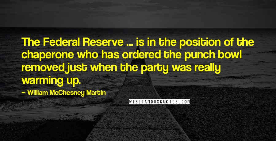 William McChesney Martin Quotes: The Federal Reserve ... is in the position of the chaperone who has ordered the punch bowl removed just when the party was really warming up.