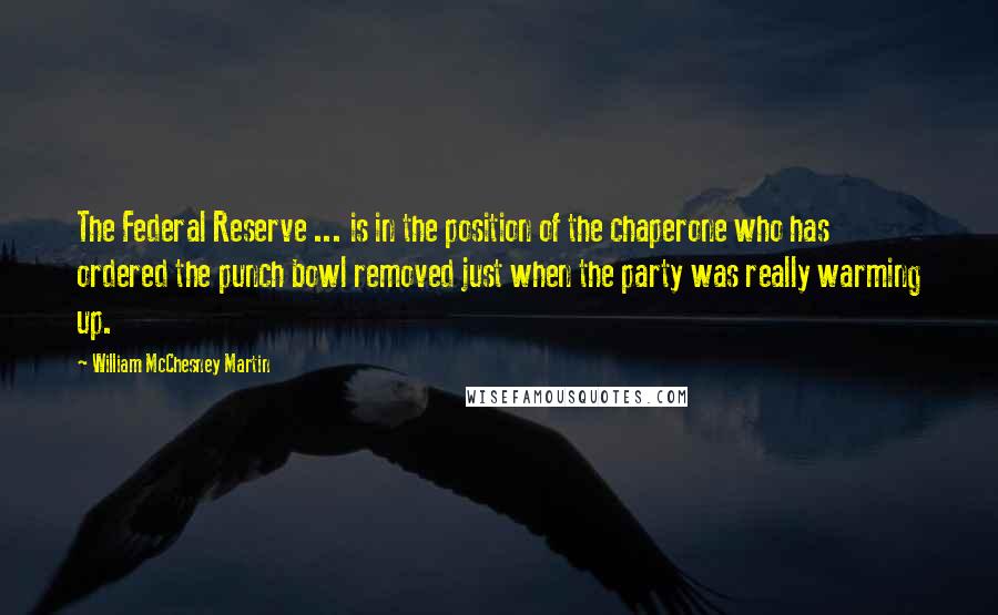 William McChesney Martin Quotes: The Federal Reserve ... is in the position of the chaperone who has ordered the punch bowl removed just when the party was really warming up.