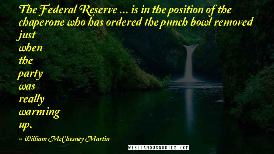William McChesney Martin Quotes: The Federal Reserve ... is in the position of the chaperone who has ordered the punch bowl removed just when the party was really warming up.