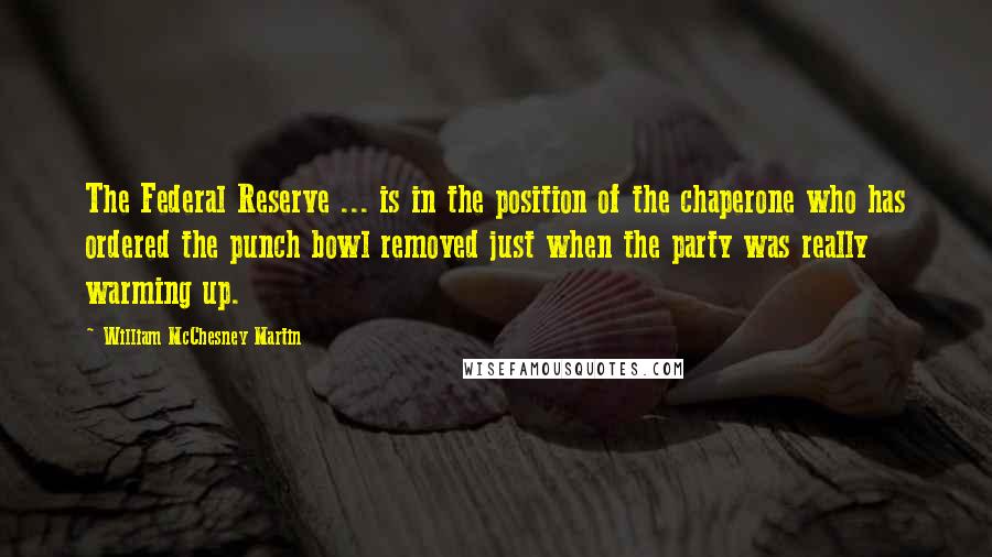 William McChesney Martin Quotes: The Federal Reserve ... is in the position of the chaperone who has ordered the punch bowl removed just when the party was really warming up.