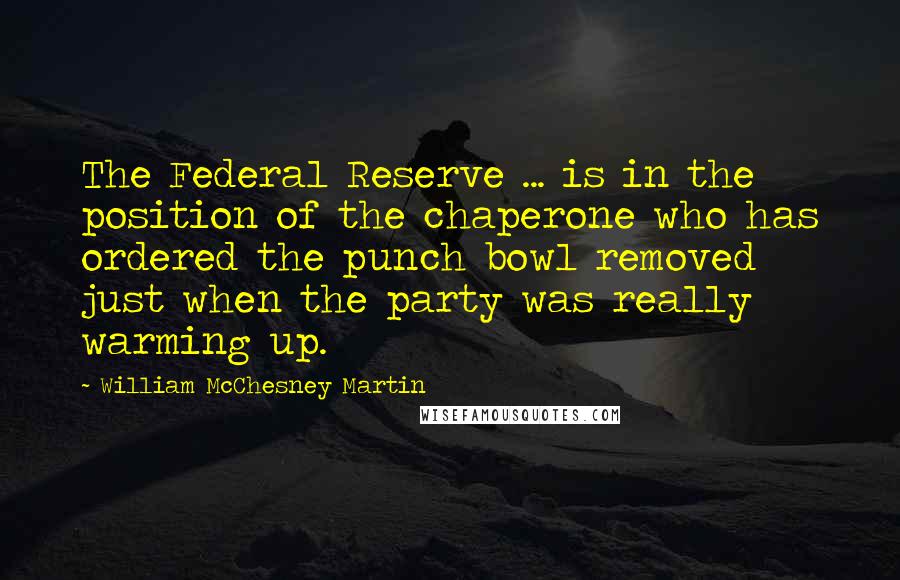William McChesney Martin Quotes: The Federal Reserve ... is in the position of the chaperone who has ordered the punch bowl removed just when the party was really warming up.