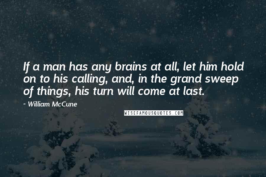 William McCune Quotes: If a man has any brains at all, let him hold on to his calling, and, in the grand sweep of things, his turn will come at last.