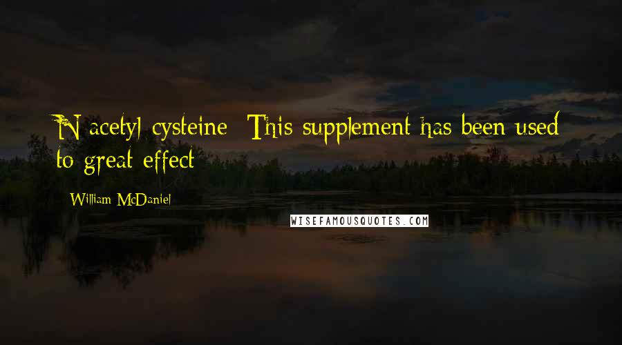 William McDaniel Quotes: N-acetyl-cysteine: This supplement has been used to great effect