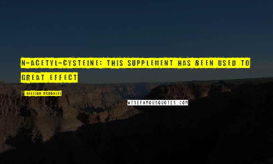 William McDaniel Quotes: N-acetyl-cysteine: This supplement has been used to great effect