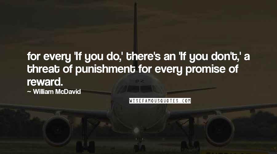 William McDavid Quotes: for every 'If you do,' there's an 'If you don't,' a threat of punishment for every promise of reward.