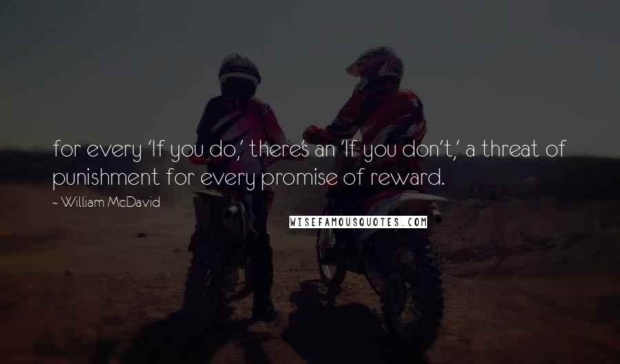 William McDavid Quotes: for every 'If you do,' there's an 'If you don't,' a threat of punishment for every promise of reward.