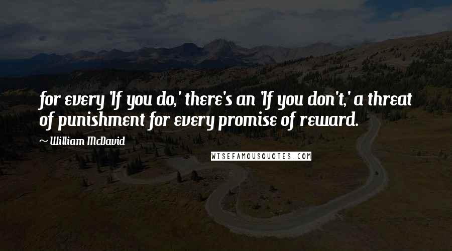 William McDavid Quotes: for every 'If you do,' there's an 'If you don't,' a threat of punishment for every promise of reward.