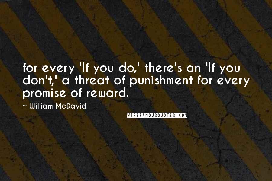 William McDavid Quotes: for every 'If you do,' there's an 'If you don't,' a threat of punishment for every promise of reward.