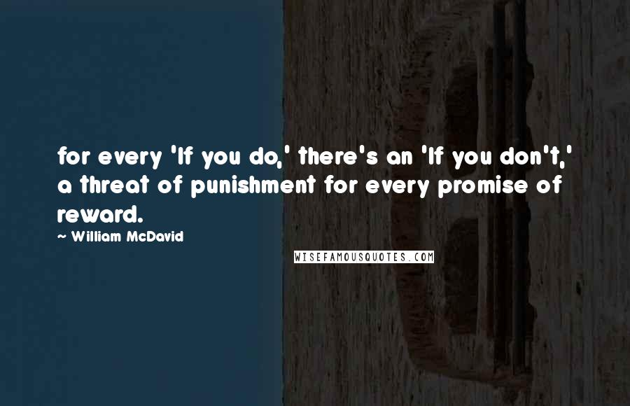 William McDavid Quotes: for every 'If you do,' there's an 'If you don't,' a threat of punishment for every promise of reward.