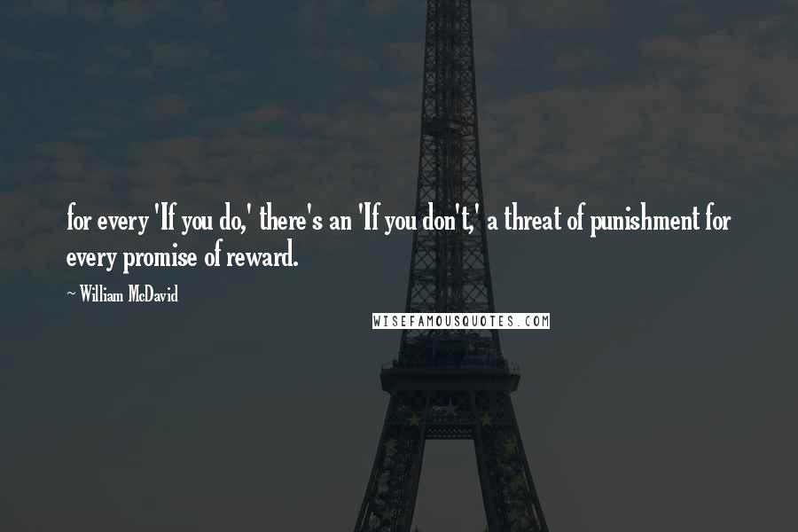 William McDavid Quotes: for every 'If you do,' there's an 'If you don't,' a threat of punishment for every promise of reward.