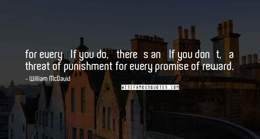 William McDavid Quotes: for every 'If you do,' there's an 'If you don't,' a threat of punishment for every promise of reward.