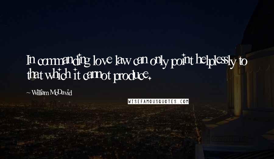 William McDavid Quotes: In commanding love law can only point helplessly to that which it cannot produce.