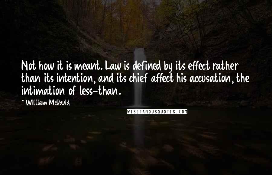 William McDavid Quotes: Not how it is meant. Law is defined by its effect rather than its intention, and its chief affect his accusation, the intimation of less-than.