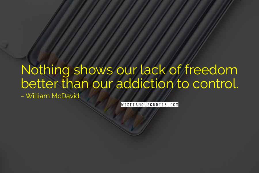 William McDavid Quotes: Nothing shows our lack of freedom better than our addiction to control.