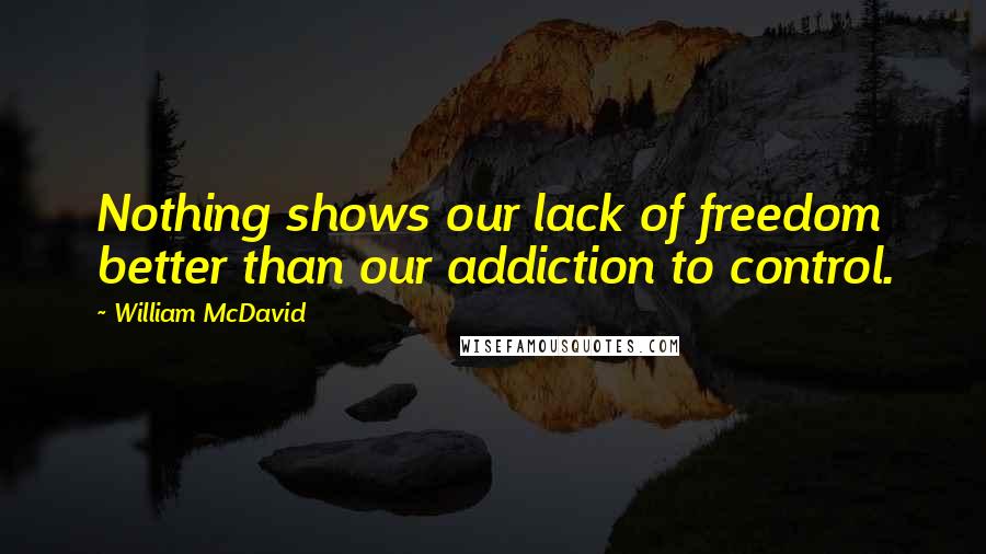 William McDavid Quotes: Nothing shows our lack of freedom better than our addiction to control.