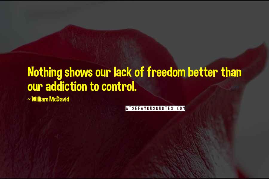 William McDavid Quotes: Nothing shows our lack of freedom better than our addiction to control.