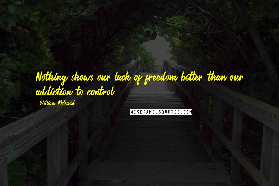 William McDavid Quotes: Nothing shows our lack of freedom better than our addiction to control.