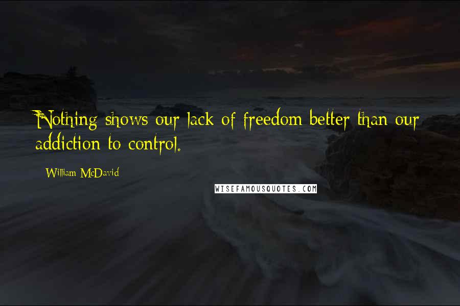 William McDavid Quotes: Nothing shows our lack of freedom better than our addiction to control.