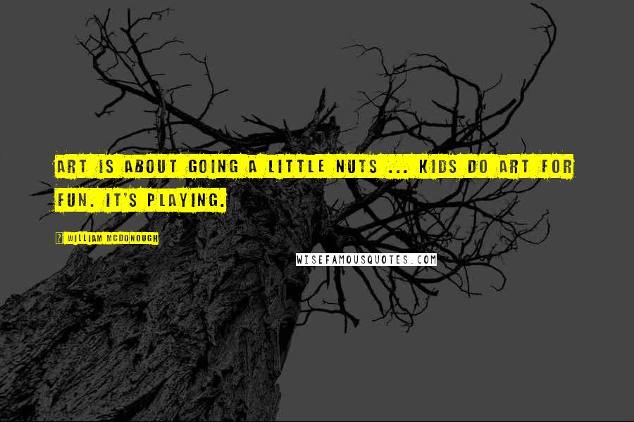 William McDonough Quotes: Art is about going a little nuts ... Kids do art for fun. It's playing.