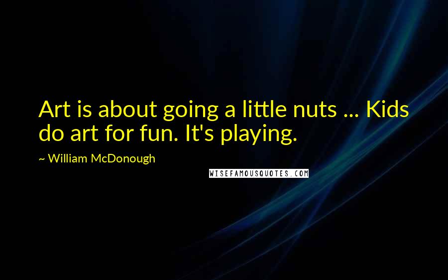 William McDonough Quotes: Art is about going a little nuts ... Kids do art for fun. It's playing.