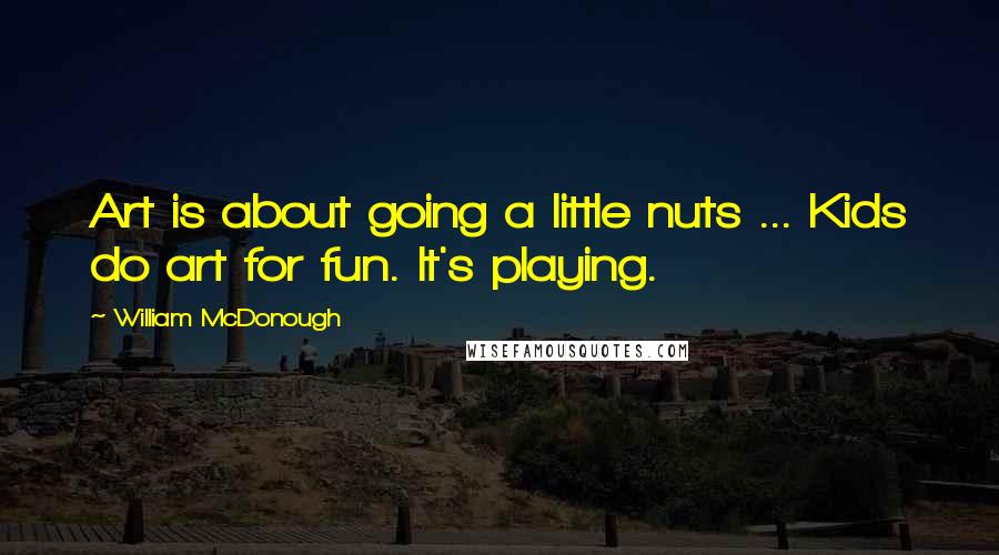 William McDonough Quotes: Art is about going a little nuts ... Kids do art for fun. It's playing.