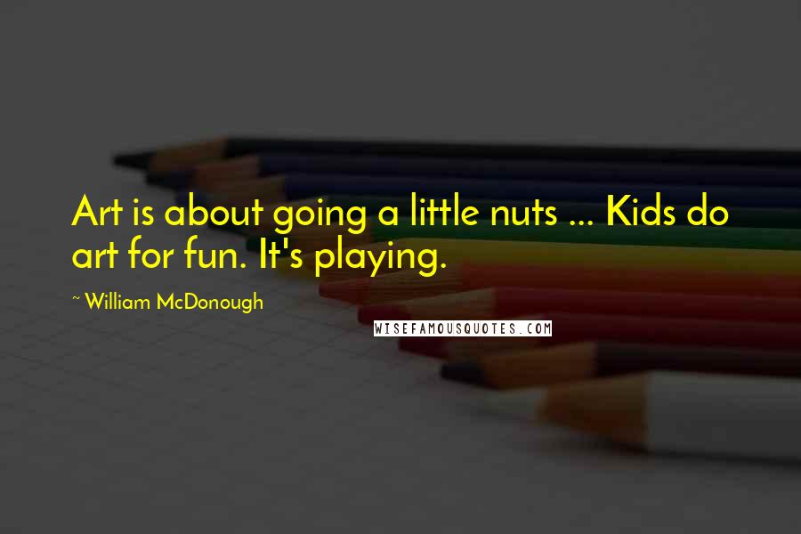 William McDonough Quotes: Art is about going a little nuts ... Kids do art for fun. It's playing.